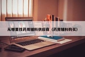 从哪里找药用辅料供应商（药用辅料购买）
