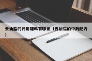 去油脂的药用辅料有哪些（去油脂的中药配方）