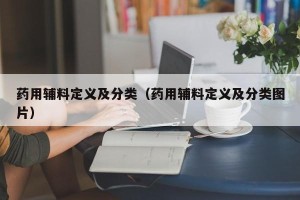 药用辅料定义及分类（药用辅料定义及分类图片）