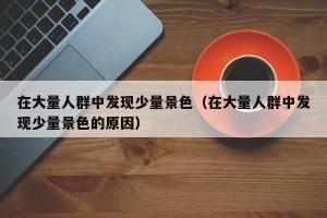 在大量人群中发现少量景色（在大量人群中发现少量景色的原因）