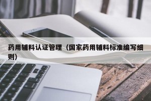 药用辅料认证管理（国家药用辅料标准编写细则）