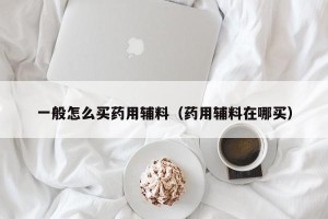 一般怎么买药用辅料（药用辅料在哪买）