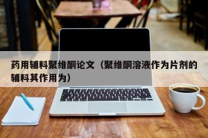 药用辅料聚维酮论文（聚维酮溶液作为片剂的辅料其作用为）
