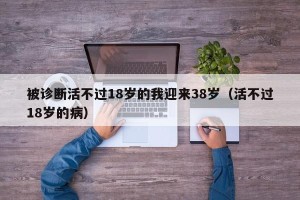 被诊断活不过18岁的我迎来38岁（活不过18岁的病）