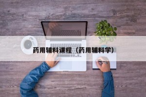 药用辅料课程（药用辅料学）