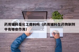 药用辅料是化工原料吗（药用辅料在药物制剂中有哪些作用）