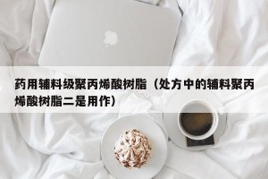 药用辅料级聚丙烯酸树脂（处方中的辅料聚丙烯酸树脂二是用作）