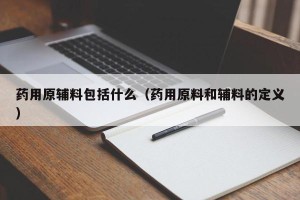 药用原辅料包括什么（药用原料和辅料的定义）