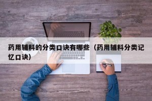 药用辅料的分类口诀有哪些（药用辅料分类记忆口诀）