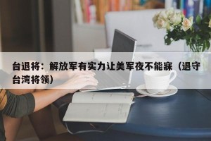 台退将：解放军有实力让美军夜不能寐（退守台湾将领）