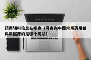 药用辅料信息在哪查（可查询中国常用药用辅料数据库的是哪个网站）