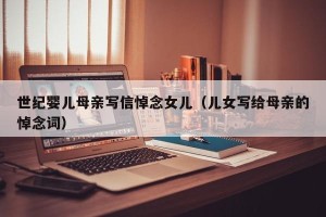 世纪婴儿母亲写信悼念女儿（儿女写给母亲的悼念词）
