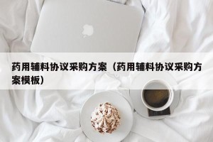 药用辅料协议采购方案（药用辅料协议采购方案模板）