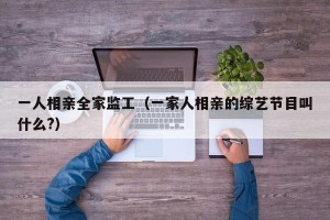 一人相亲全家监工（一家人相亲的综艺节目叫什么?）