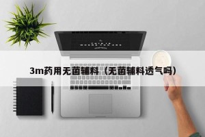 3m药用无菌辅料（无菌辅料透气吗）