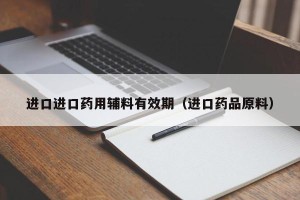 进口进口药用辅料有效期（进口药品原料）