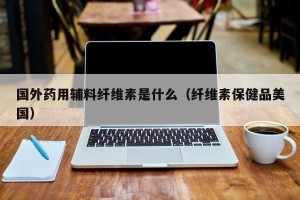 国外药用辅料纤维素是什么（纤维素保健品美国）