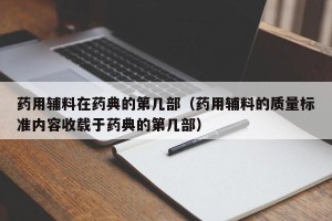 药用辅料在药典的第几部（药用辅料的质量标准内容收载于药典的第几部）