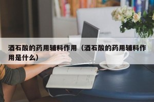 酒石酸的药用辅料作用（酒石酸的药用辅料作用是什么）
