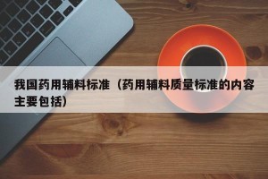 我国药用辅料标准（药用辅料质量标准的内容主要包括）