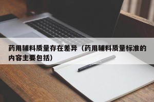 药用辅料质量存在差异（药用辅料质量标准的内容主要包括）
