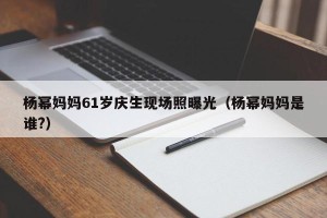 杨幂妈妈61岁庆生现场照曝光（杨幂妈妈是谁?）