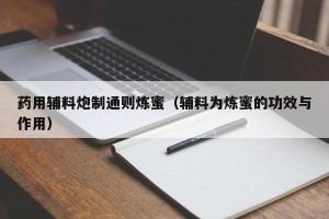 药用辅料炮制通则炼蜜（辅料为炼蜜的功效与作用）