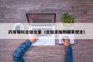 药用辅料含铝含量（含铝添加剂国家规定）
