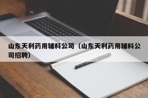 山东天利药用辅料公司（山东天利药用辅料公司招聘）