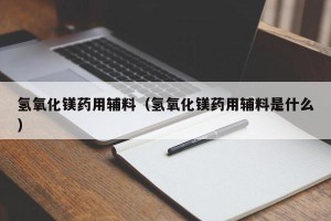 氢氧化镁药用辅料（氢氧化镁药用辅料是什么）