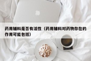 药用辅料是否有活性（药用辅料对药物存在的作用可能包括）