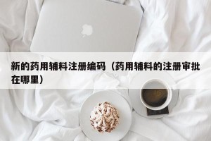 新的药用辅料注册编码（药用辅料的注册审批在哪里）