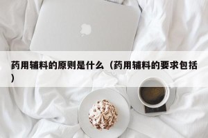 药用辅料的原则是什么（药用辅料的要求包括）