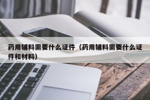 药用辅料需要什么证件（药用辅料需要什么证件和材料）