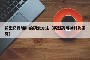 新型药用辅料的研发方法（新型药用辅料的研究）