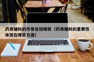 药用辅料的作用包括哪些（药用辅料的重要性体现在哪些方面）