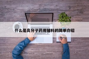 什么是高分子药用辅料的简单介绍