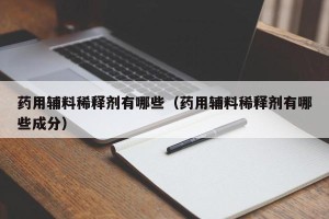 药用辅料稀释剂有哪些（药用辅料稀释剂有哪些成分）