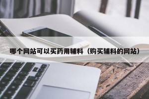 哪个网站可以买药用辅料（购买辅料的网站）