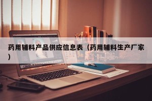 药用辅料产品供应信息表（药用辅料生产厂家）