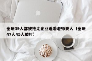 全班39人都被抢走企业追着老师要人（全班47人45人被打）
