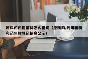 原料药药用辅料怎么查询（原料药,药用辅料和药包材登记信息公示）