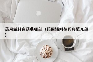 药用辅料在药典哪部（药用辅料在药典第几部）