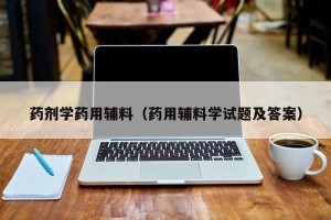 药剂学药用辅料（药用辅料学试题及答案）