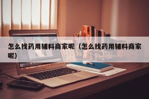 怎么找药用辅料商家呢（怎么找药用辅料商家呢）