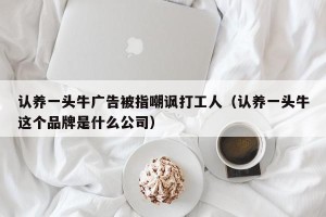 认养一头牛广告被指嘲讽打工人（认养一头牛这个品牌是什么公司）
