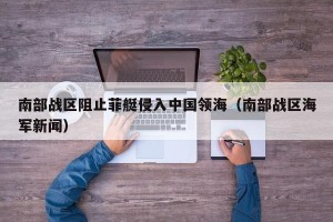 南部战区阻止菲艇侵入中国领海（南部战区海军新闻）
