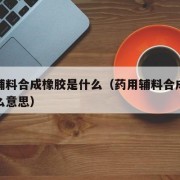 药用辅料合成橡胶是什么（药用辅料合成橡胶是什么意思）