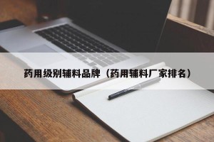 药用级别辅料品牌（药用辅料厂家排名）