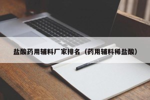 盐酸药用辅料厂家排名（药用辅料稀盐酸）